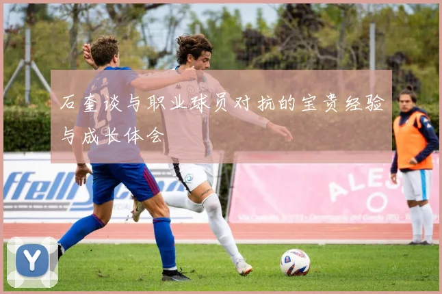 石奎谈与职业球员对抗的宝贵经验与成长体会