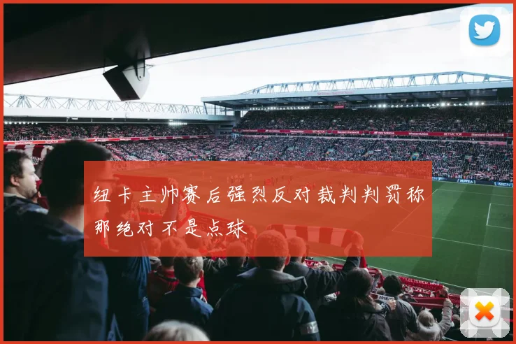 纽卡主帅赛后强烈反对裁判判罚称那绝对不是点球