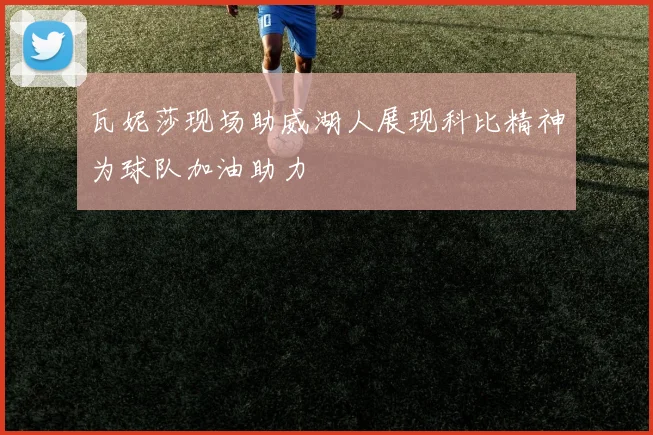 瓦妮莎现场助威湖人展现科比精神为球队加油助力