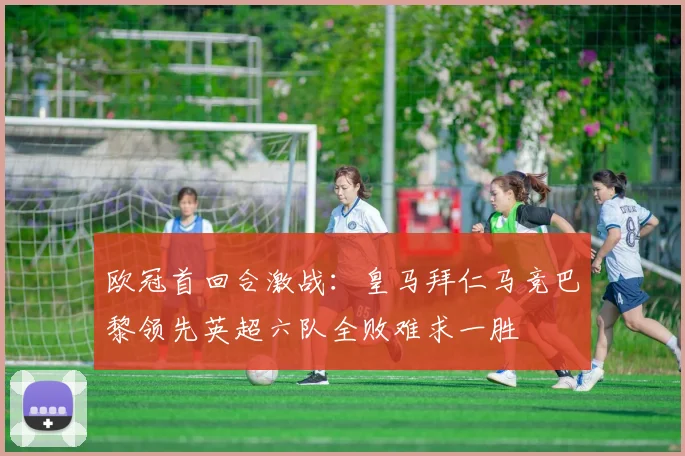 欧冠首回合激战：皇马拜仁马竞巴黎领先英超六队全败难求一胜