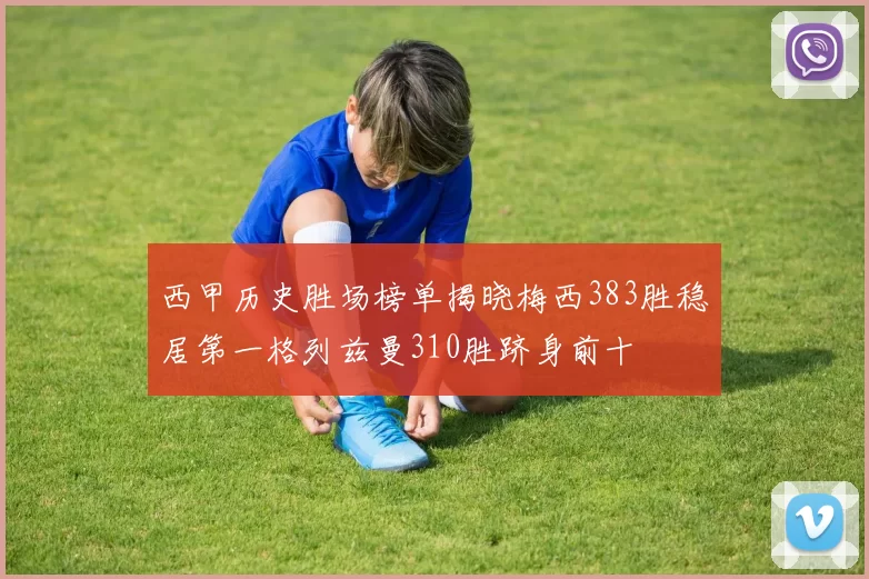 西甲历史胜场榜单揭晓梅西383胜稳居第一格列兹曼310胜跻身前十