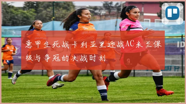 意甲生死战卡利亚里迎战AC米兰保级与争冠的决战时刻