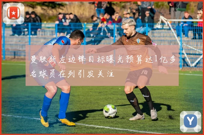 曼联新左边锋目标曝光预算达1亿多名球员在列引发关注