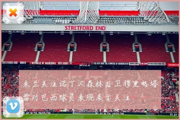 米兰关注诺丁汉森林后卫穆里略塔雷对巴西球员表现表示关注