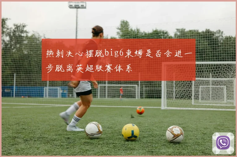 热刺决心摆脱big6束缚是否会进一步脱离英超联赛体系